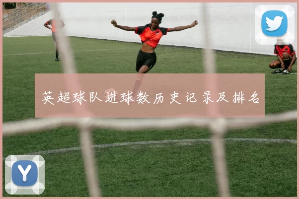 英超球队进球数历史记录及排名