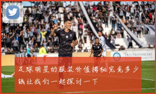 足球明星的服装价值揭秘究竟多少钱让我们一起探讨一下