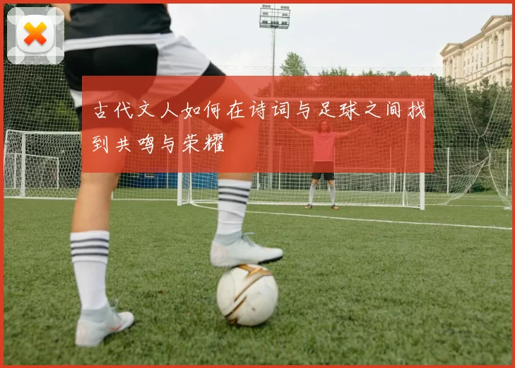 古代文人如何在诗词与足球之间找到共鸣与荣耀