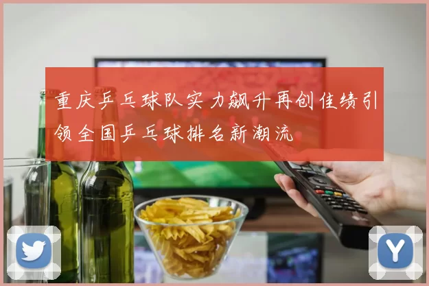 重庆乒乓球队实力飙升再创佳绩引领全国乒乓球排名新潮流