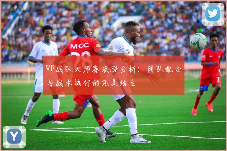 WE战队大师赛表现分析：团队配合与战术执行的完美结合