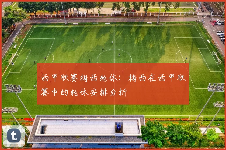 西甲联赛梅西轮休：梅西在西甲联赛中的轮休安排分析