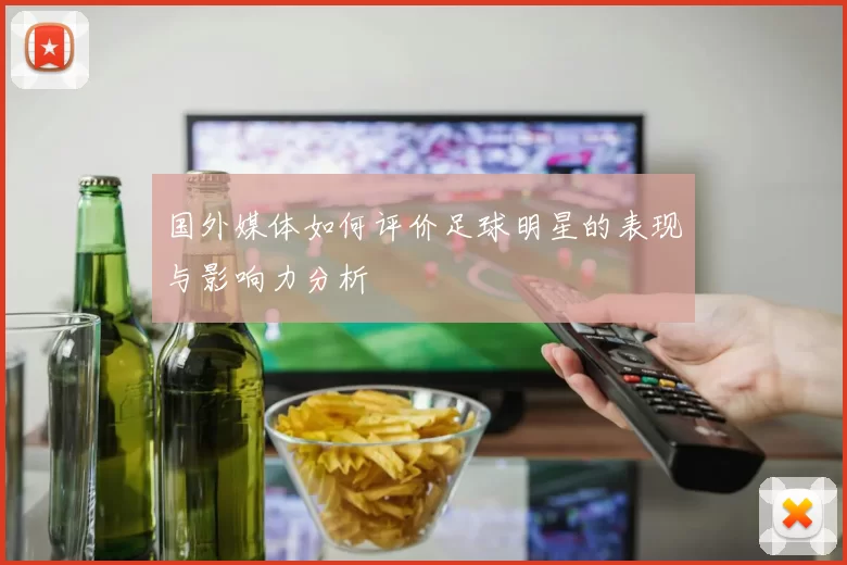国外媒体如何评价足球明星的表现与影响力分析
