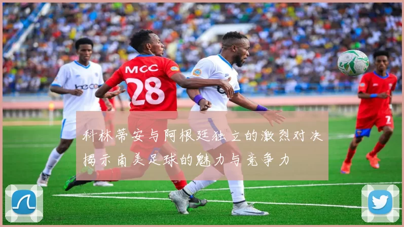 科林蒂安与阿根廷独立的激烈对决揭示南美足球的魅力与竞争力