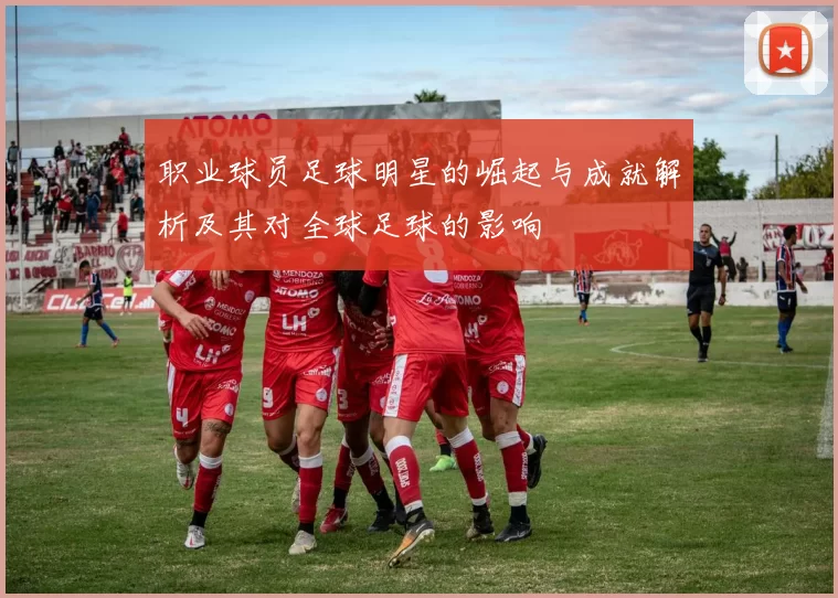 职业球员足球明星的崛起与成就解析及其对全球足球的影响