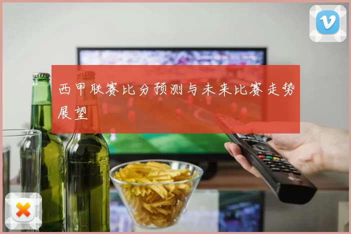 西甲联赛比分预测与未来比赛走势展望