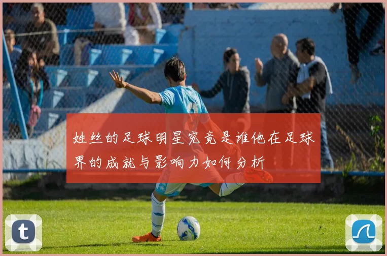 姓丝的足球明星究竟是谁他在足球界的成就与影响力如何分析