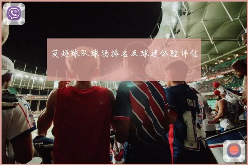 英超球队球场排名及球迷体验评估