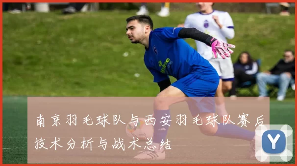 南京羽毛球队与西安羽毛球队赛后技术分析与战术总结