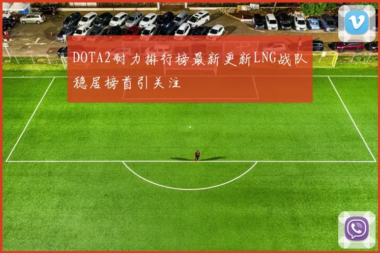 DOTA2耐力排行榜最新更新LNG战队稳居榜首引关注