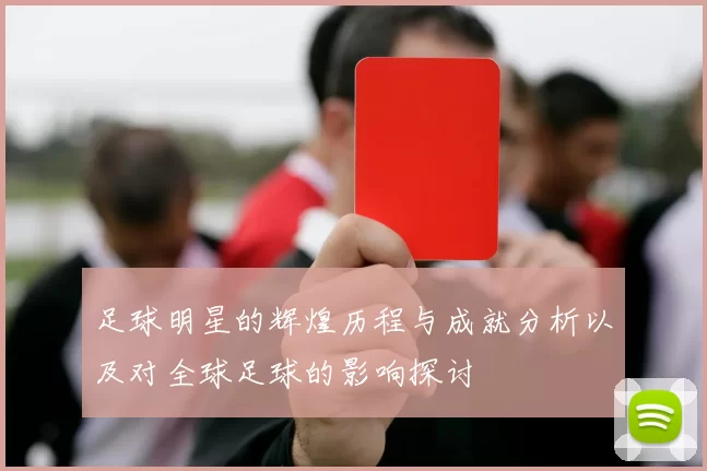 足球明星的辉煌历程与成就分析以及对全球足球的影响探讨