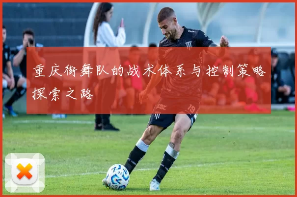 重庆街舞队的战术体系与控制策略探索之路