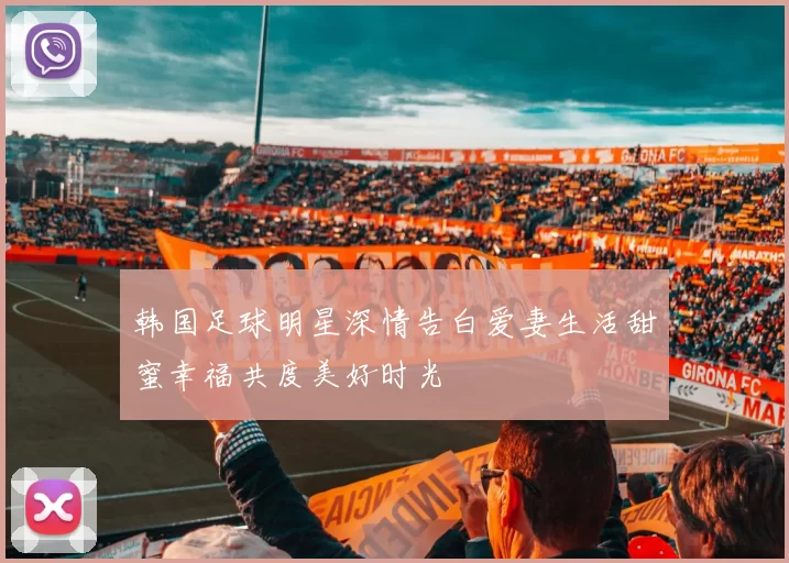 韩国足球明星深情告白爱妻生活甜蜜幸福共度美好时光
