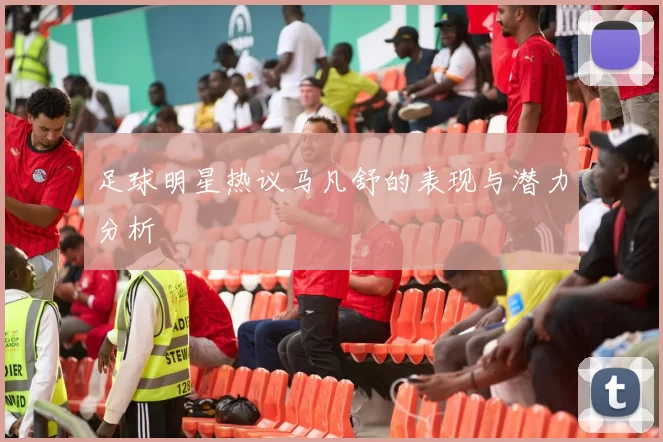 足球明星热议马凡舒的表现与潜力分析