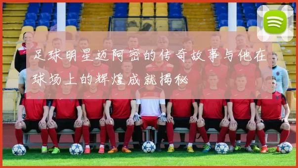 足球明星迈阿密的传奇故事与他在球场上的辉煌成就揭秘
