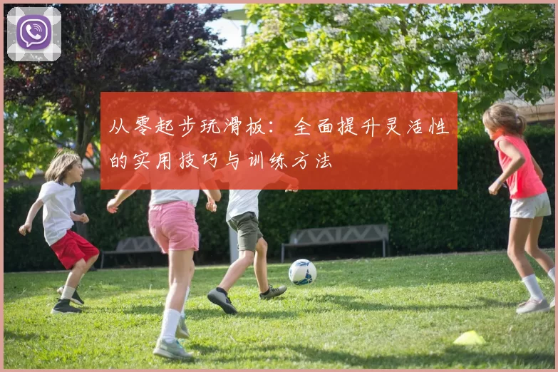 从零起步玩滑板：全面提升灵活性的实用技巧与训练方法