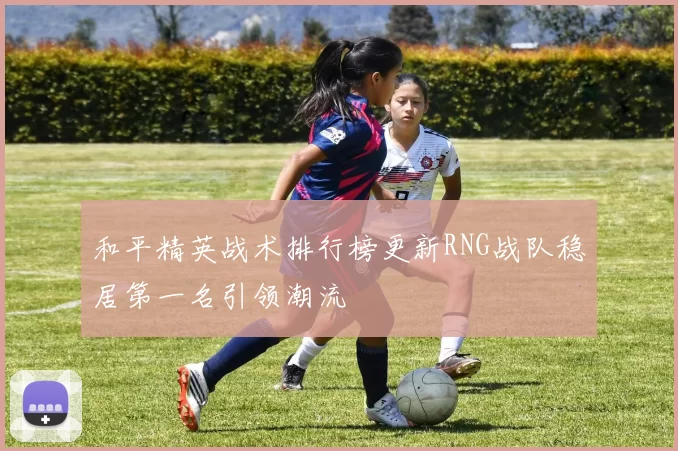 和平精英战术排行榜更新RNG战队稳居第一名引领潮流
