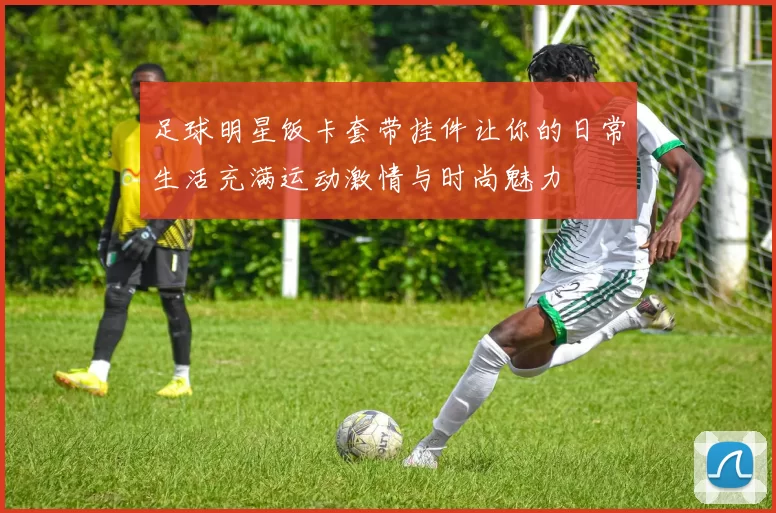 足球明星饭卡套带挂件让你的日常生活充满运动激情与时尚魅力