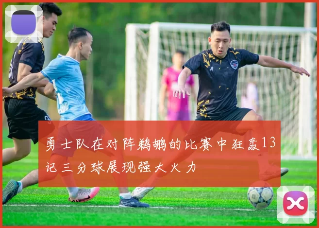 勇士队在对阵鹈鹕的比赛中狂轰13记三分球展现强大火力