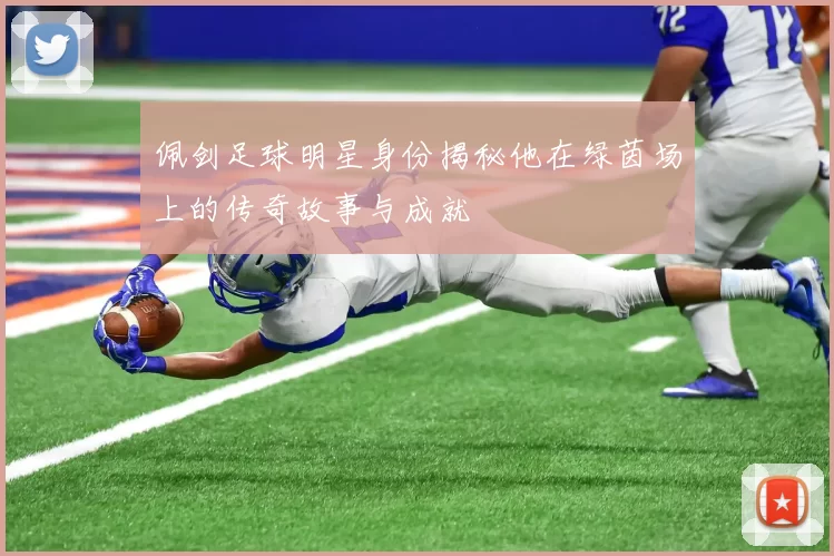 佩剑足球明星身份揭秘他在绿茵场上的传奇故事与成就