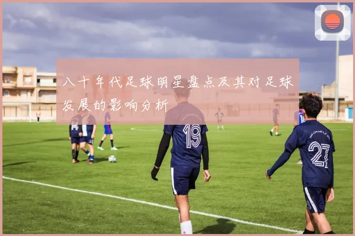 八十年代足球明星盘点及其对足球发展的影响分析
