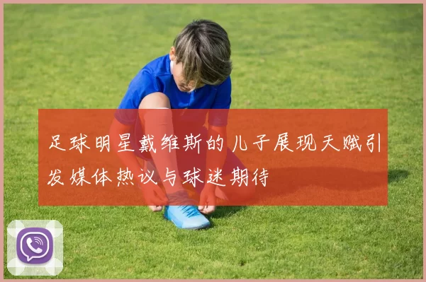 足球明星戴维斯的儿子展现天赋引发媒体热议与球迷期待