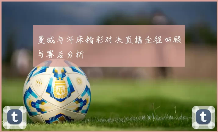 曼城与河床精彩对决直播全程回顾与赛后分析