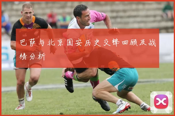 巴萨与北京国安历史交锋回顾及战绩分析