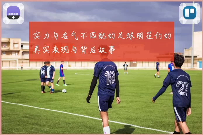 实力与名气不匹配的足球明星们的真实表现与背后故事