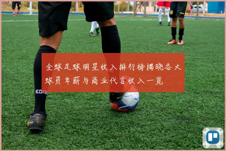 全球足球明星收入排行榜揭晓各大球员年薪与商业代言收入一览