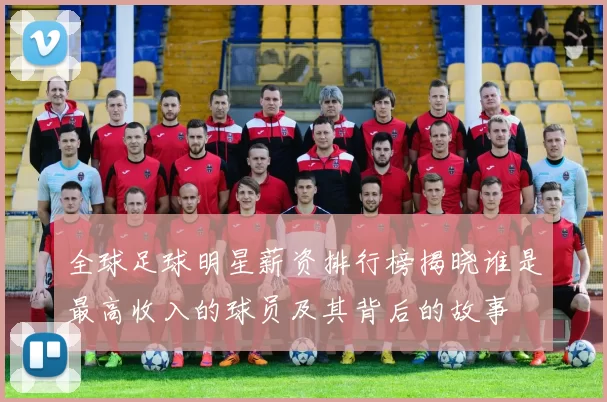 全球足球明星薪资排行榜揭晓谁是最高收入的球员及其背后的故事
