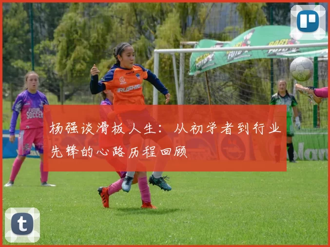 杨强谈滑板人生：从初学者到行业先锋的心路历程回顾