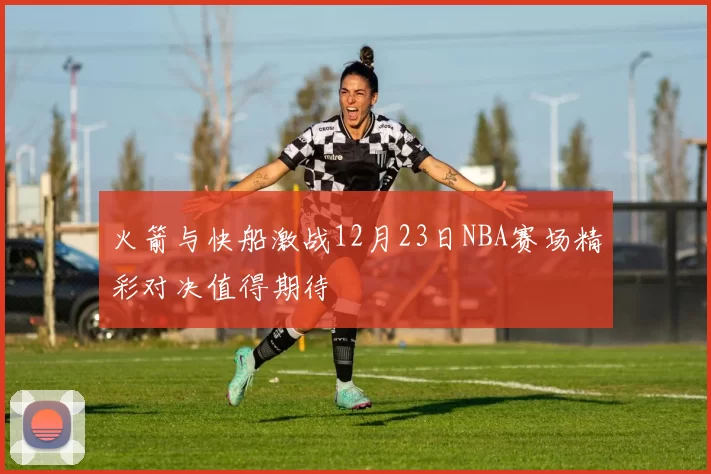 火箭与快船激战12月23日NBA赛场精彩对决值得期待