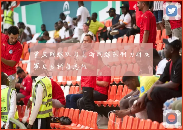 重庆网球队与上海网球队耐力对决赛后分析与总结