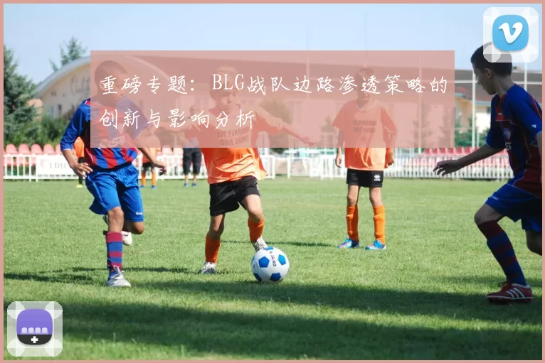 重磅专题：BLG战队边路渗透策略的创新与影响分析
