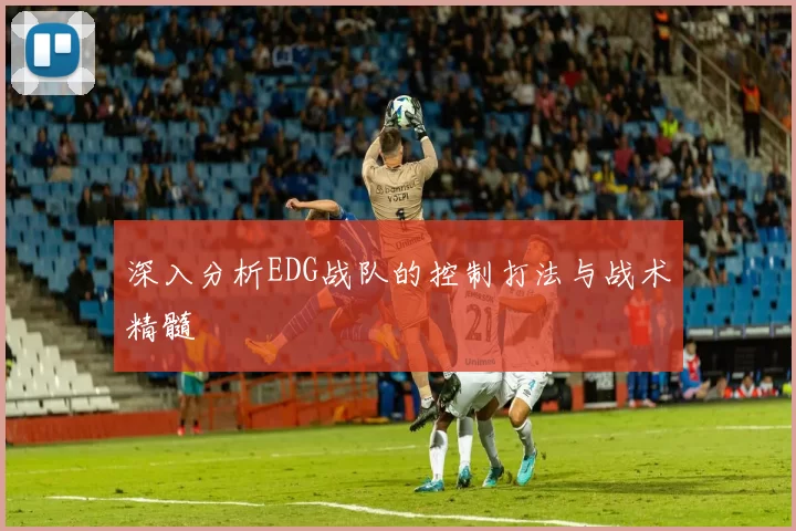 深入分析EDG战队的控制打法与战术精髓