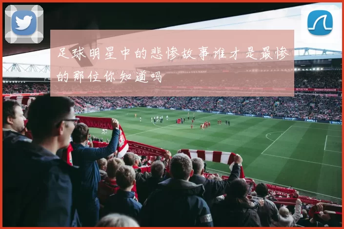 足球明星中的悲惨故事谁才是最惨的那位你知道吗