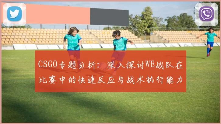 CSGO专题分析：深入探讨WE战队在比赛中的快速反应与战术执行能力
