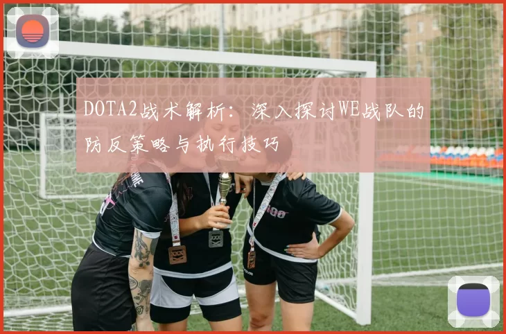 DOTA2战术解析：深入探讨WE战队的防反策略与执行技巧