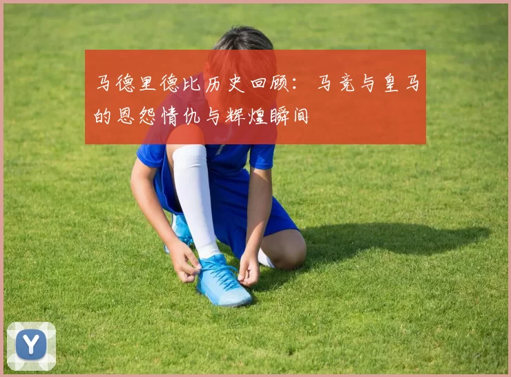 马德里德比历史回顾：马竞与皇马的恩怨情仇与辉煌瞬间
