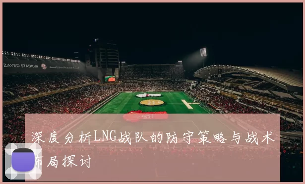 深度分析LNG战队的防守策略与战术布局探讨