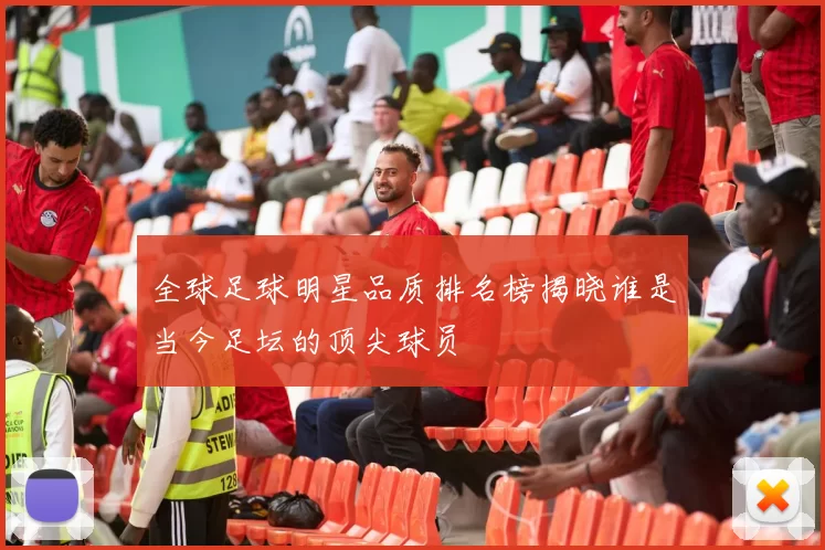 全球足球明星品质排名榜揭晓谁是当今足坛的顶尖球员