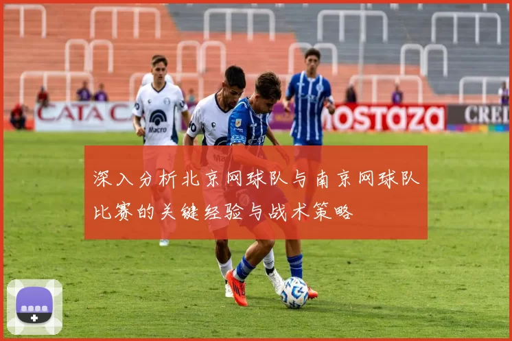 深入分析北京网球队与南京网球队比赛的关键经验与战术策略