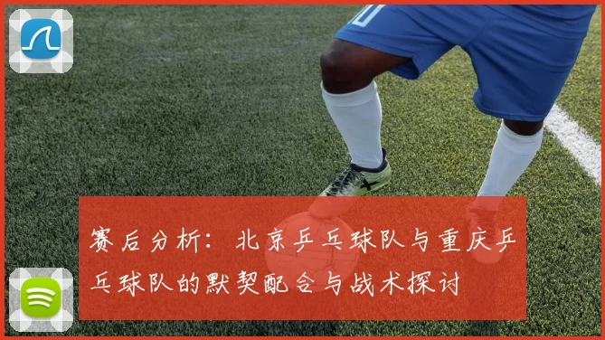 赛后分析：北京乒乓球队与重庆乒乓球队的默契配合与战术探讨