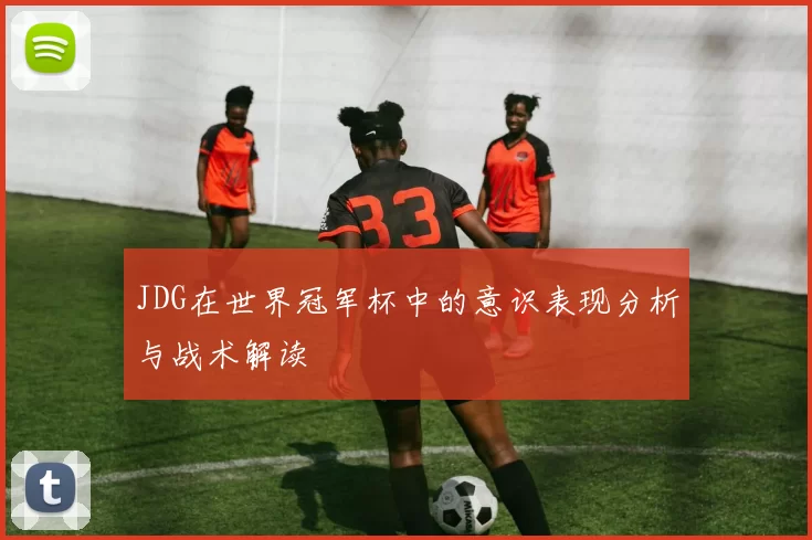 JDG在世界冠军杯中的意识表现分析与战术解读
