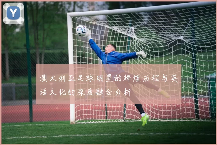 澳大利亚足球明星的辉煌历程与英语文化的深度融合分析
