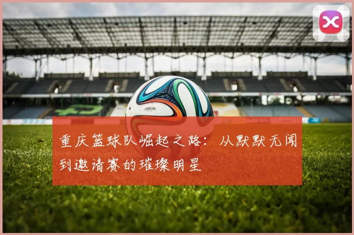 重庆篮球队崛起之路：从默默无闻到邀请赛的璀璨明星