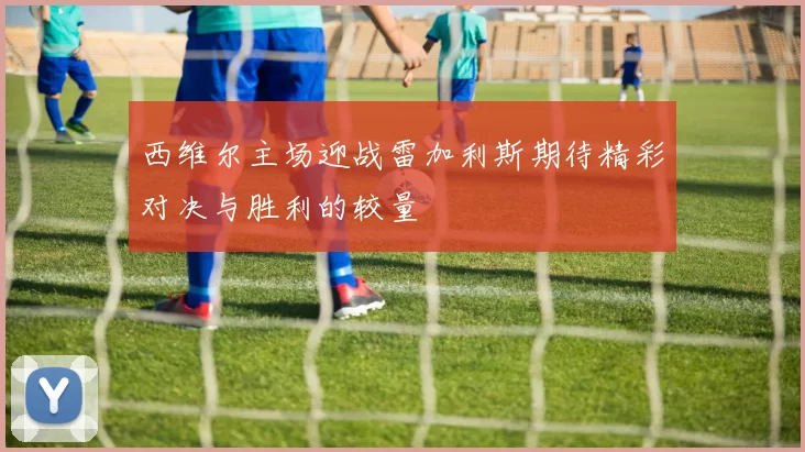西维尔主场迎战雷加利斯期待精彩对决与胜利的较量