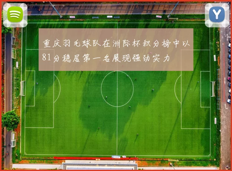 重庆羽毛球队在洲际杯积分榜中以81分稳居第一名展现强劲实力