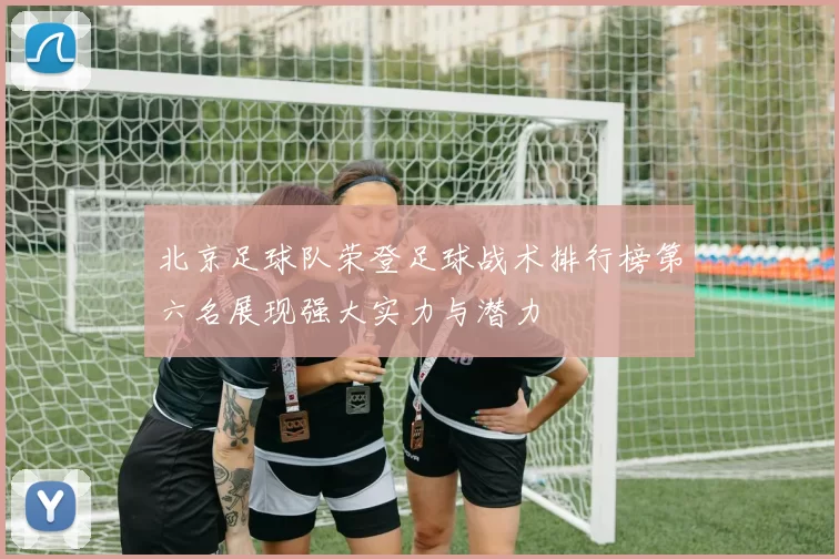 北京足球队荣登足球战术排行榜第六名展现强大实力与潜力